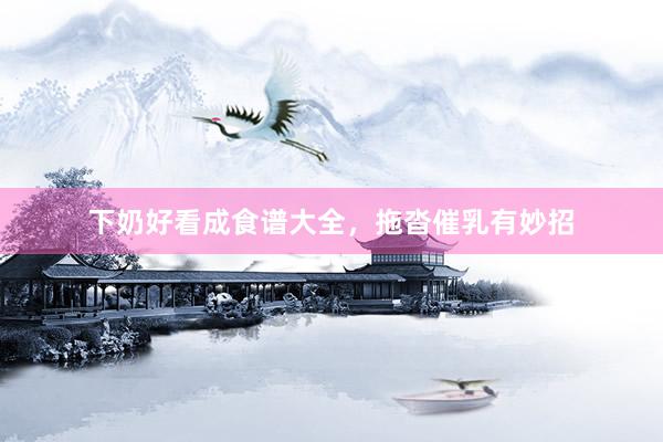 下奶好看成食谱大全，拖沓催乳有妙招